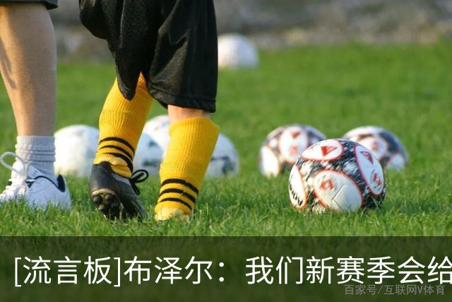 [流言板]布泽尔：我们新赛季会给很多人带来惊喜，我们队里75%是新秀